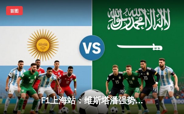 F1上海站：维斯塔潘强势夺冠，周冠宇主场创历史最佳战绩