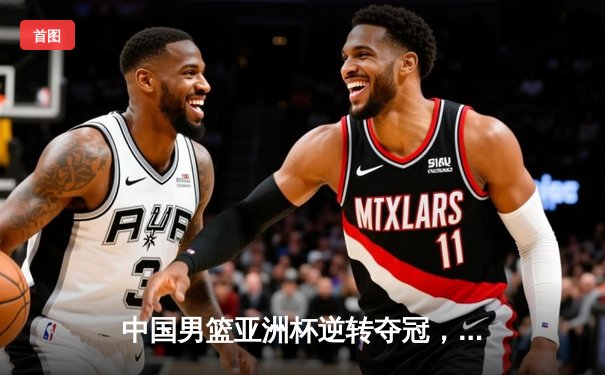 中国男篮亚洲杯逆转夺冠，周琦狂砍28分17篮板荣膺MVP