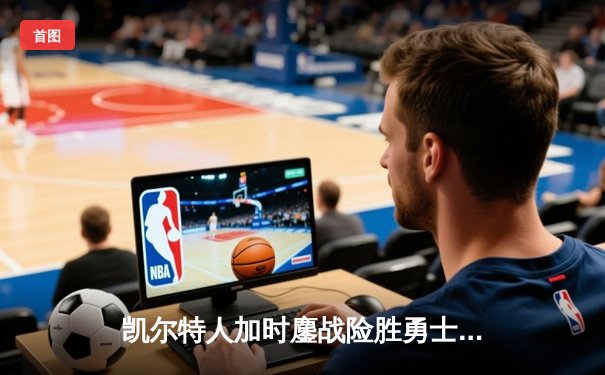 凯尔特人加时鏖战险胜勇士，塔图姆44分创纪录捍卫主场