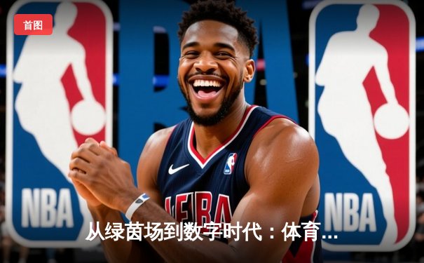 从绿茵场到数字时代：体育新闻如何重塑我们的观赛与参与体验