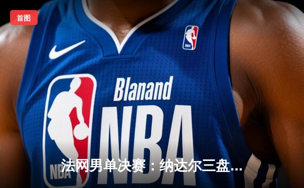 法网男单决赛：纳达尔三盘横扫德约科维奇，第14次捧起火枪手杯