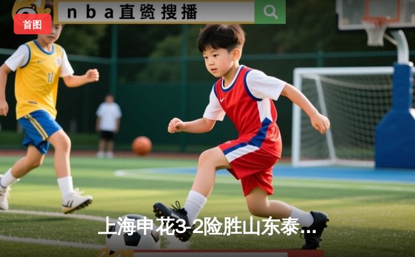 上海申花3-2险胜山东泰山 武磊双响助队登顶积分榜