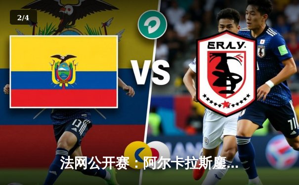 法网公开赛：阿尔卡拉斯鏖战五盘险胜西西帕斯，强势晋级八强 - 2