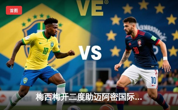 梅西梅开二度助迈阿密国际4-2逆转休斯顿迪纳摩，豪取联盟杯三连胜