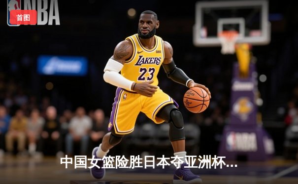 中国女篮险胜日本夺亚洲杯冠军，韩旭23+15统治内线