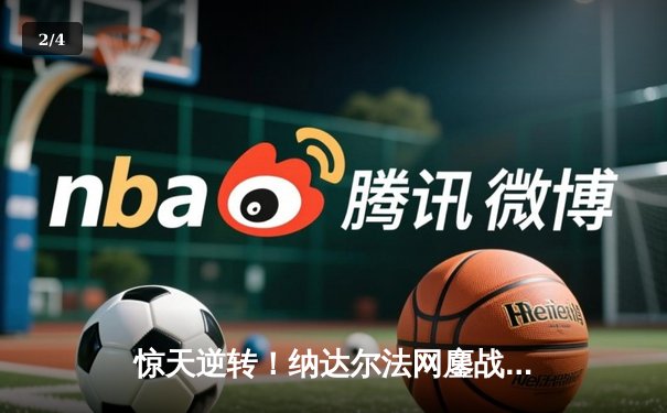 惊天逆转！纳达尔法网鏖战五盘力退德约科维奇，第15次闯入半决赛 - 2