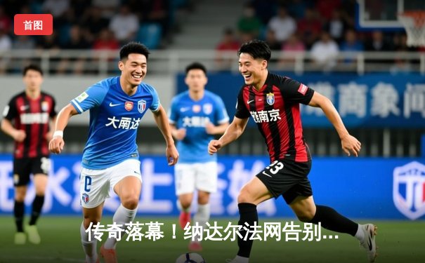 传奇落幕！纳达尔法网告别战激战四盘惜败，罗兰加洛斯万人洒泪致敬